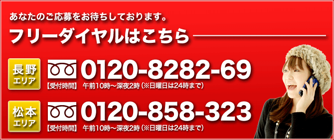 【長野エリア】電話:0120－8282－69（受付時間　午前10時～深夜2時　日曜日は24時まで）【松本エリア】電話:0120－858－323（受付時間　午前10時～深夜2時　日曜日は24時まで）