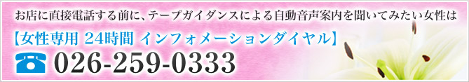 お店に直接電話する前に、テープガイダンスによる自動音声案内を聞いてみたい女性は【女性専用 24時間 インフォメーションダイヤル】026-259-0333