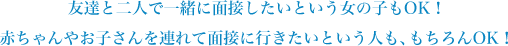 友達と二人で一緒に面接したいという女の子もOK！赤ちゃんやお子さんを連れて面接に行きたいという人も、もちろんOK！