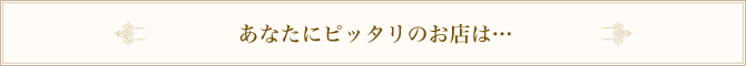 あなたにピッタリのお店は…